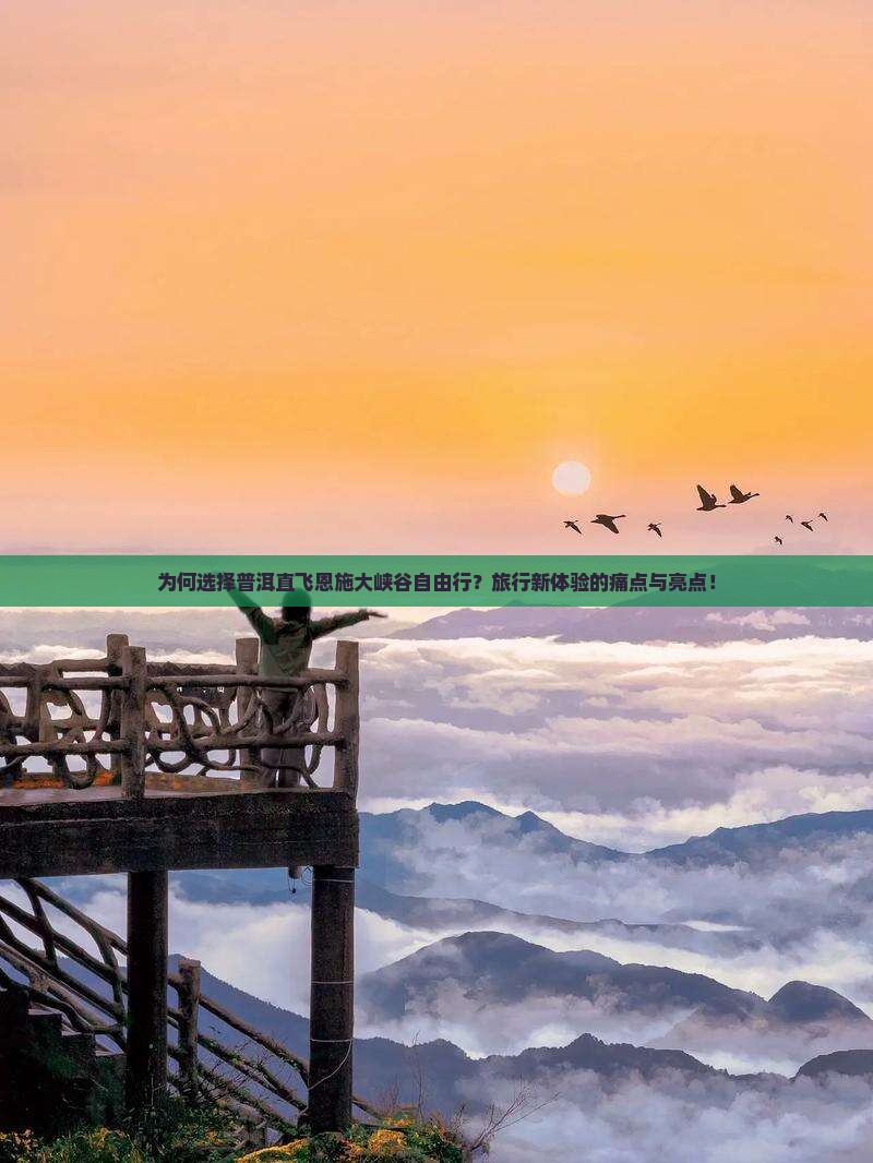 为何选择普洱直飞恩施大峡谷自由行？旅行新体验的痛点与亮点！