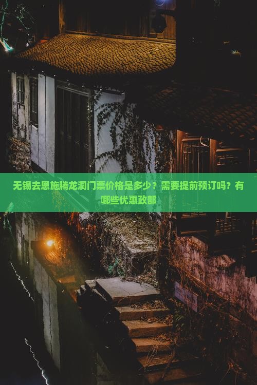 无锡去恩施腾龙洞门票价格是多少？需要提前预订吗？有哪些优惠政部