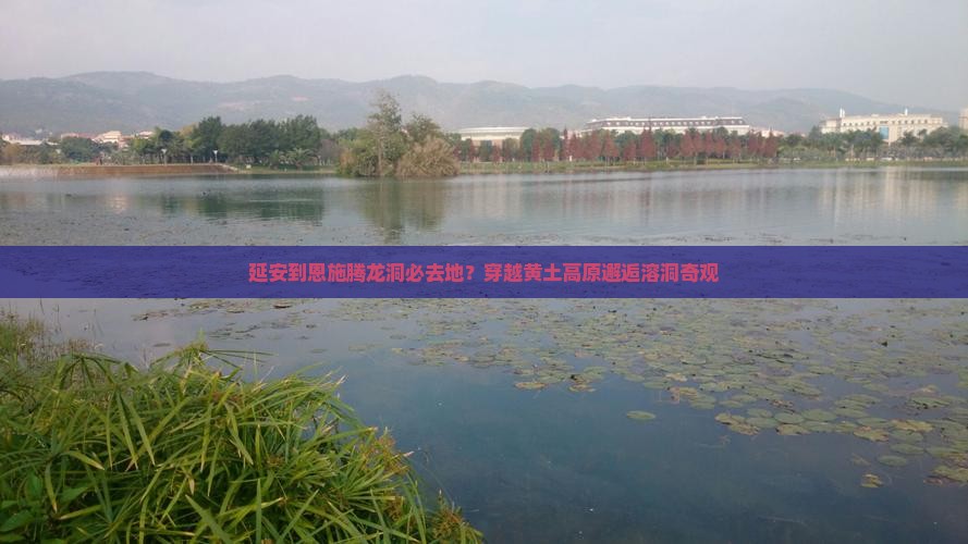 延安到恩施腾龙洞必去地？穿越黄土高原邂逅溶洞奇观