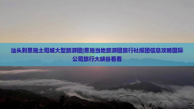 汕头到恩施土司城大型旅游团|恩施当地旅游团旅行社报团信息攻略国际公司旅行大峡谷看看