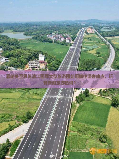 嘉峪关至恩施清江画廊大型旅游团如何抓住游客痛点，玩转新潮旅游热词？