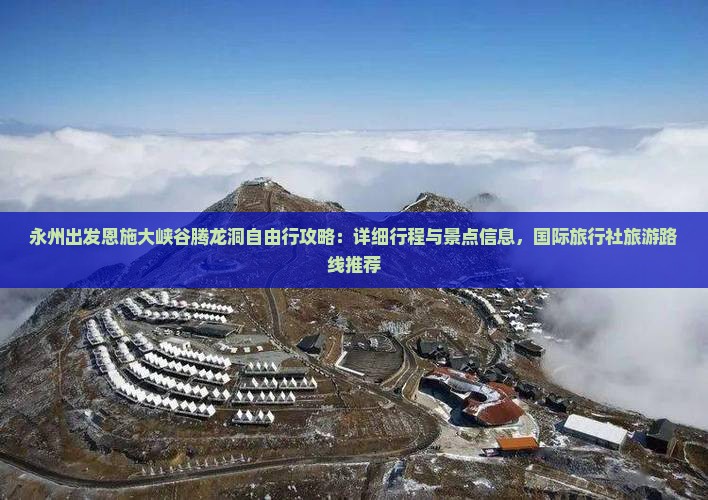 永州出发恩施大峡谷腾龙洞自由行攻略：详细行程与景点信息，国际旅行社旅游路线推荐