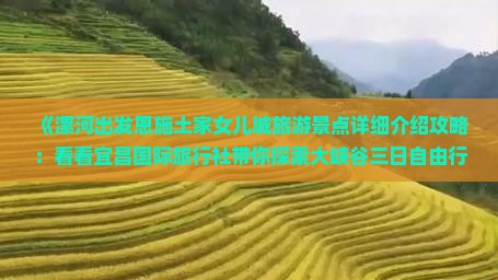 《漯河出发恩施土家女儿城旅游景点详细介绍攻略：看看宜昌国际旅行社带你探索大峡谷三日自由行怎么玩》