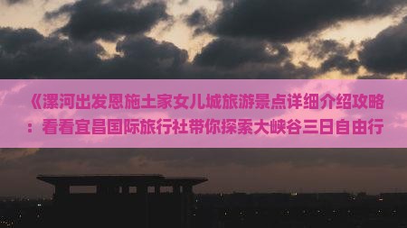 《漯河出发恩施土家女儿城旅游景点详细介绍攻略：看看宜昌国际旅行社带你探索大峡谷三日自由行怎么玩》