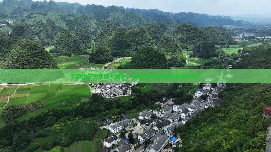 六安出发至恩施七星寨，如何规划三日游行程与预算？