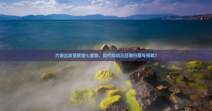 六安出发至恩施七星寨，如何规划三日游行程与预算？