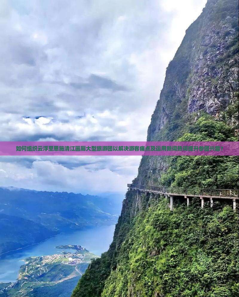 如何组织云浮至恩施清江画廊大型旅游团以解决游客痛点及运用新词热词提升参团兴趣？