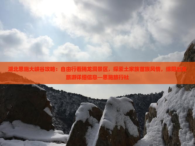 湖北恩施大峡谷攻略：自由行看腾龙洞景区，探索土家族苗族风情，绵阳出发旅游详细信息—恩施旅行社