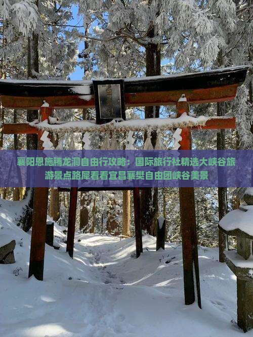 襄阳恩施腾龙洞自由行攻略：国际旅行社精选大峡谷旅游景点路犀看看宜昌襄樊自由团峡谷美景