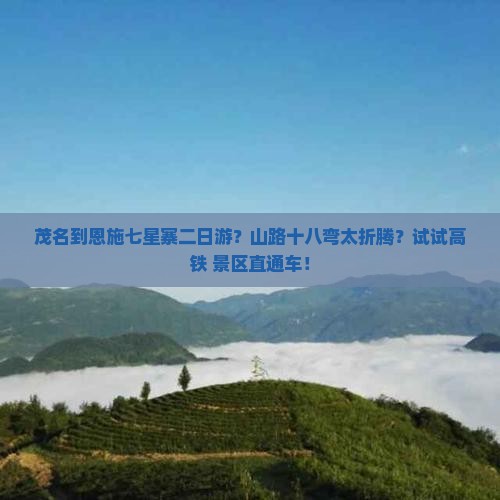 茂名到恩施七星寨二日游？山路十八弯太折腾？试试高铁+景区直通车！