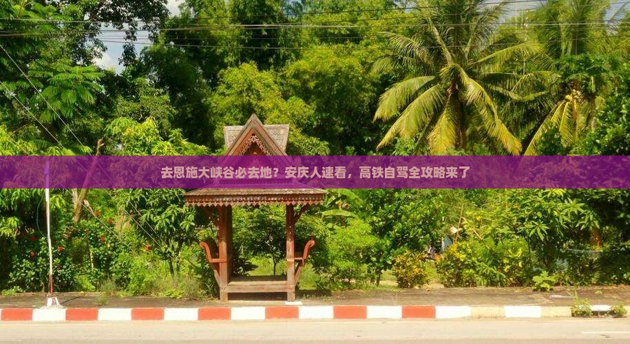 去恩施大峡谷必去地？安庆人速看，高铁自驾全攻略来了