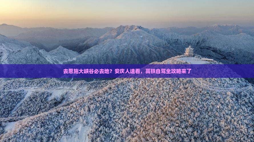 去恩施大峡谷必去地？安庆人速看，高铁自驾全攻略来了