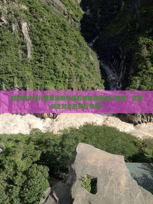 如何解决铜川至恩施梭布垭石林自由团出行难题，实现说走就走的旅行梦想？