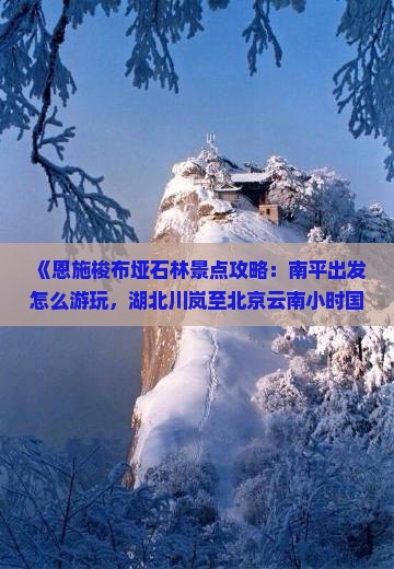 《恩施梭布垭石林景点攻略：南平出发怎么游玩，湖北川岚至北京云南小时国际旅行社营业部提供详细旅游信息》
