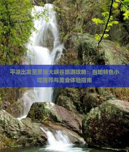 平凉出发至恩施大峡谷旅游攻略：当地特色小吃推荐与美食体验指南