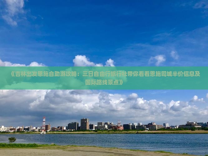 《吉林出发恩施自助游攻略：三日自由行旅行社带你看看恩施司城半价信息及国际路线景点》