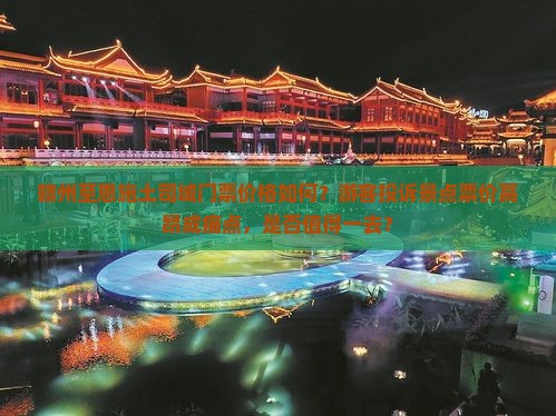 赣州至恩施土司城门票价格如何？游客投诉景点票价高昂成痛点，是否值得一去？