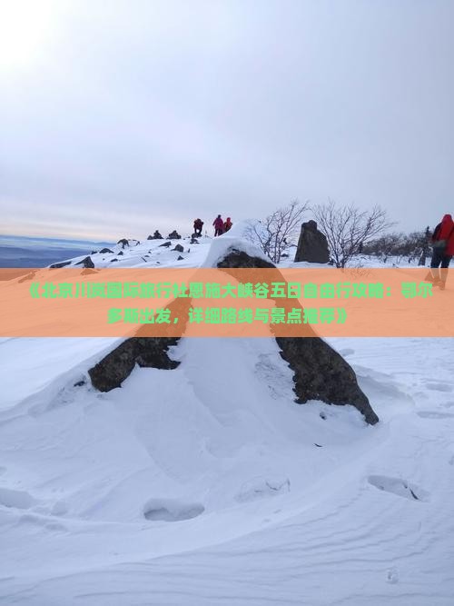《北京川岚国际旅行社恩施大峡谷五日自由行攻略：鄂尔多斯出发，详细路线与景点推荐》