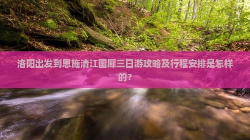 洛阳出发到恩施清江画廊三日游攻略及行程安排是怎样的？