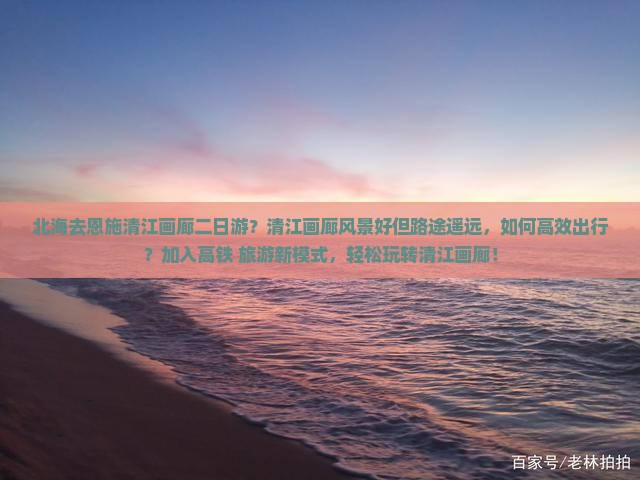 北海去恩施清江画廊二日游？清江画廊风景好但路途遥远，如何高效出行？加入高铁+旅游新模式，轻松玩转清江画廊！