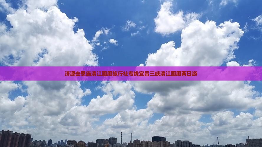济源去恩施清江画廊旅行社专线宜昌三峡清江画廊两日游