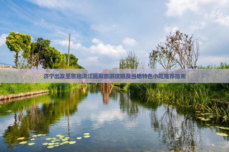 济宁出发至恩施清江画廊旅游攻略及当地特色小吃推荐指南