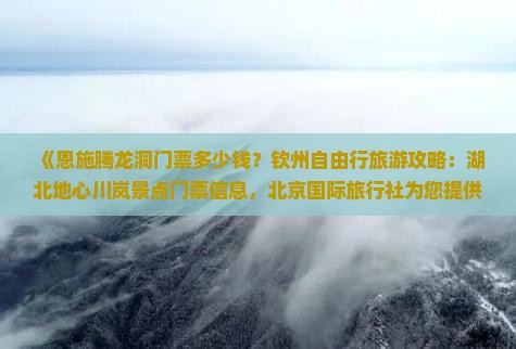 《恩施腾龙洞门票多少钱？钦州自由行旅游攻略：湖北地心川岚景点门票信息，北京国际旅行社为您提供详细攻略》
