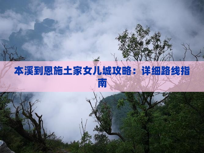 本溪到恩施土家女儿城攻略：详细路线指南