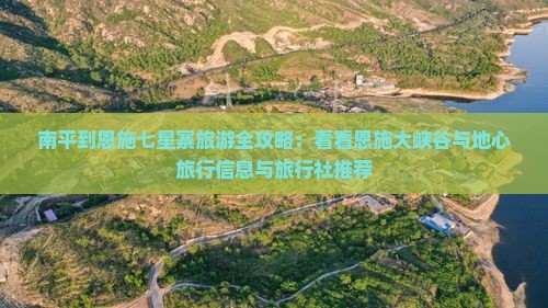 南平到恩施七星寨旅游全攻略：看看恩施大峡谷与地心旅行信息与旅行社推荐