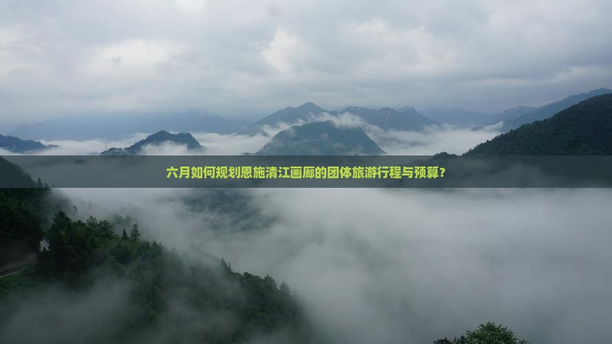 六月如何规划恩施清江画廊的团体旅游行程与预算？