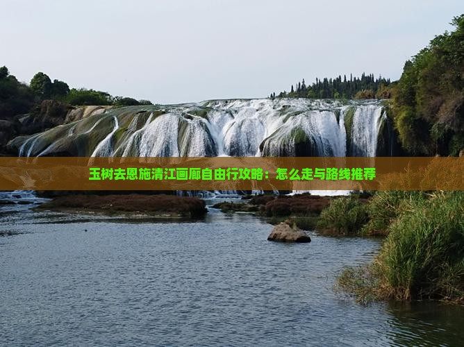 玉树去恩施清江画廊自由行攻略：怎么走与路线推荐