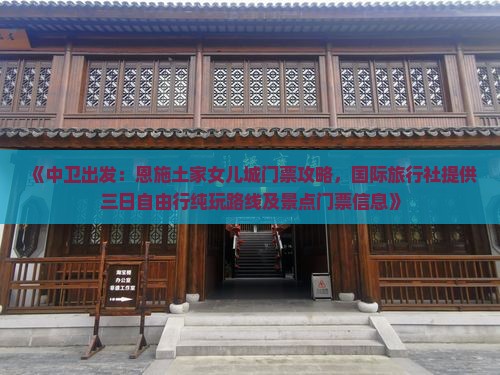 《中卫出发：恩施土家女儿城门票攻略，国际旅行社提供三日自由行纯玩路线及景点门票信息》