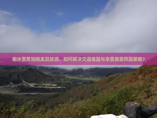 衡水至恩施腾龙洞旅游，如何解决交通难题与享受美景双赢策略？