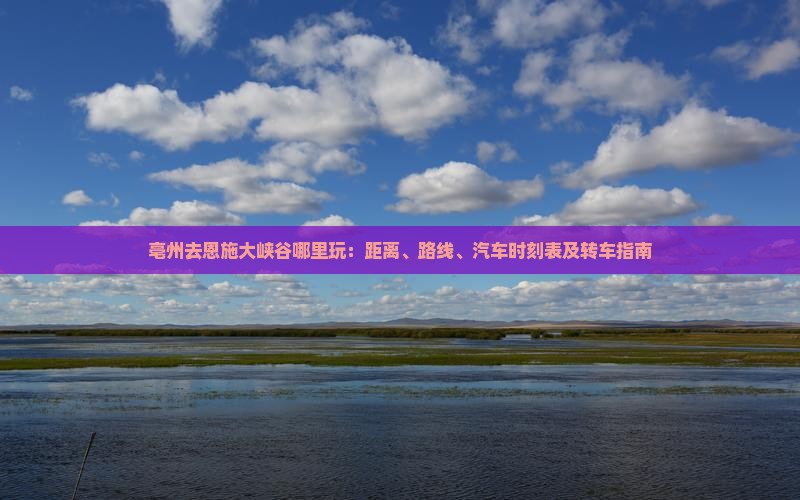 亳州去恩施大峡谷哪里玩：距离、路线、汽车时刻表及转车指南