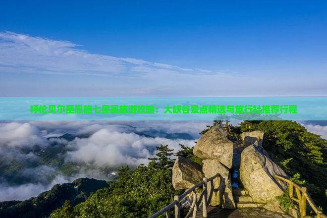 呼伦贝尔至恩施七星寨旅游攻略：大峡谷景点精选与旅行社推荐行程