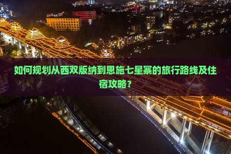 如何规划从西双版纳到恩施七星寨的旅行路线及住宿攻略？