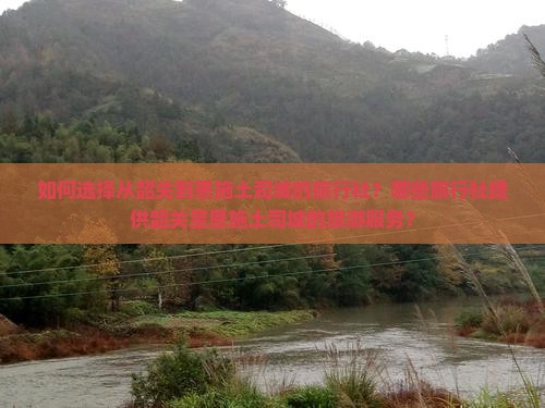 如何选择从韶关到恩施土司城的旅行社？哪些旅行社提供韶关至恩施土司城的旅游服务？