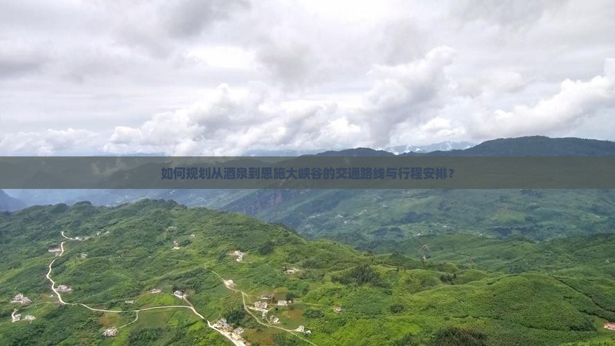 如何规划从酒泉到恩施大峡谷的交通路线与行程安排？
