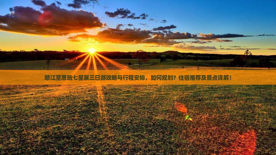 怒江至恩施七星寨三日游攻略与行程安排，如何规划？住宿推荐及景点详解！