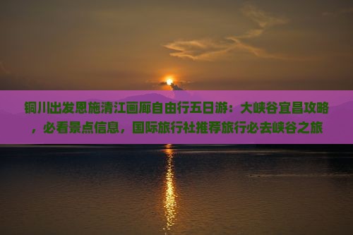铜川出发恩施清江画廊自由行五日游：大峡谷宜昌攻略，必看景点信息，国际旅行社推荐旅行必去峡谷之旅