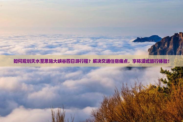 如何规划天水至恩施大峡谷四日游行程？解决交通住宿痛点，享柿浸式旅行体验！
