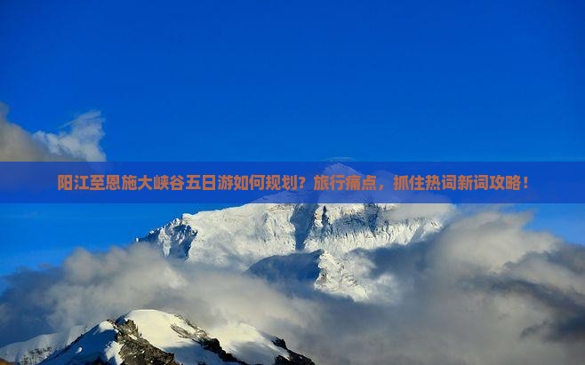 阳江至恩施大峡谷五日游如何规划？旅行痛点，抓住热词新词攻略！