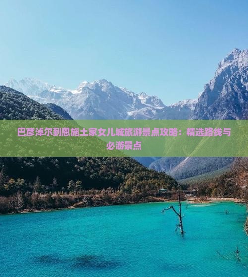 巴彦淖尔到恩施土家女儿城旅游景点攻略：精选路线与必游景点