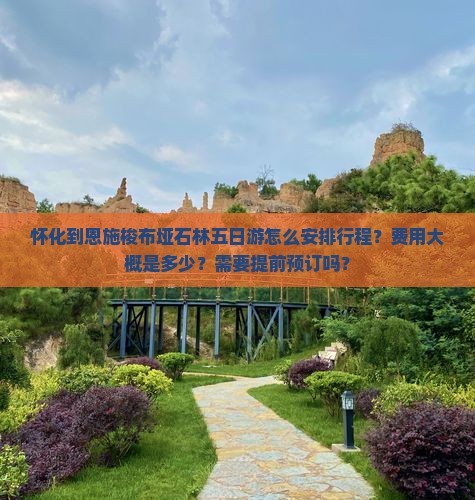 怀化到恩施梭布垭石林五日游怎么安排行程？费用大概是多少？需要提前预订吗？