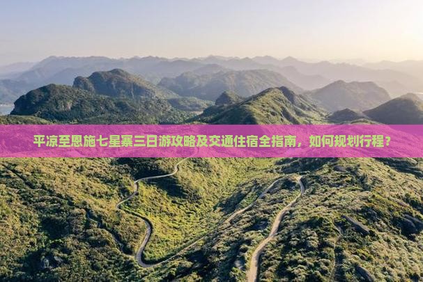 平凉至恩施七星寨三日游攻略及交通住宿全指南，如何规划行程？