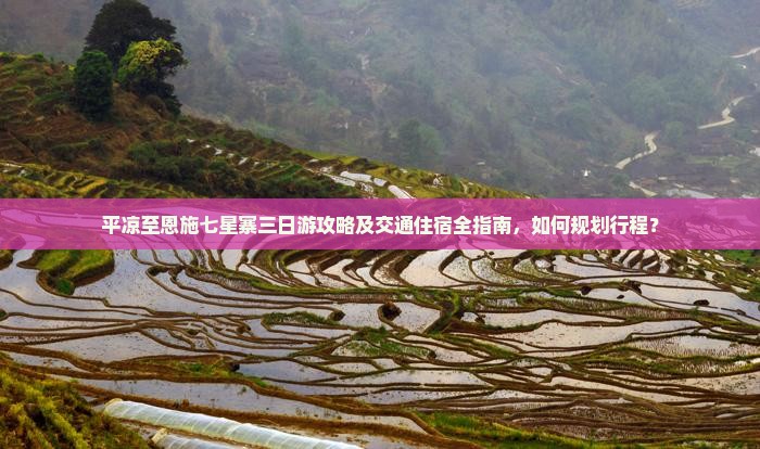 平凉至恩施七星寨三日游攻略及交通住宿全指南，如何规划行程？