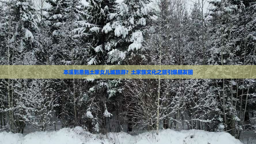 本溪到恩施土家女儿城旅游？土家族文化之旅引爆朋友圈