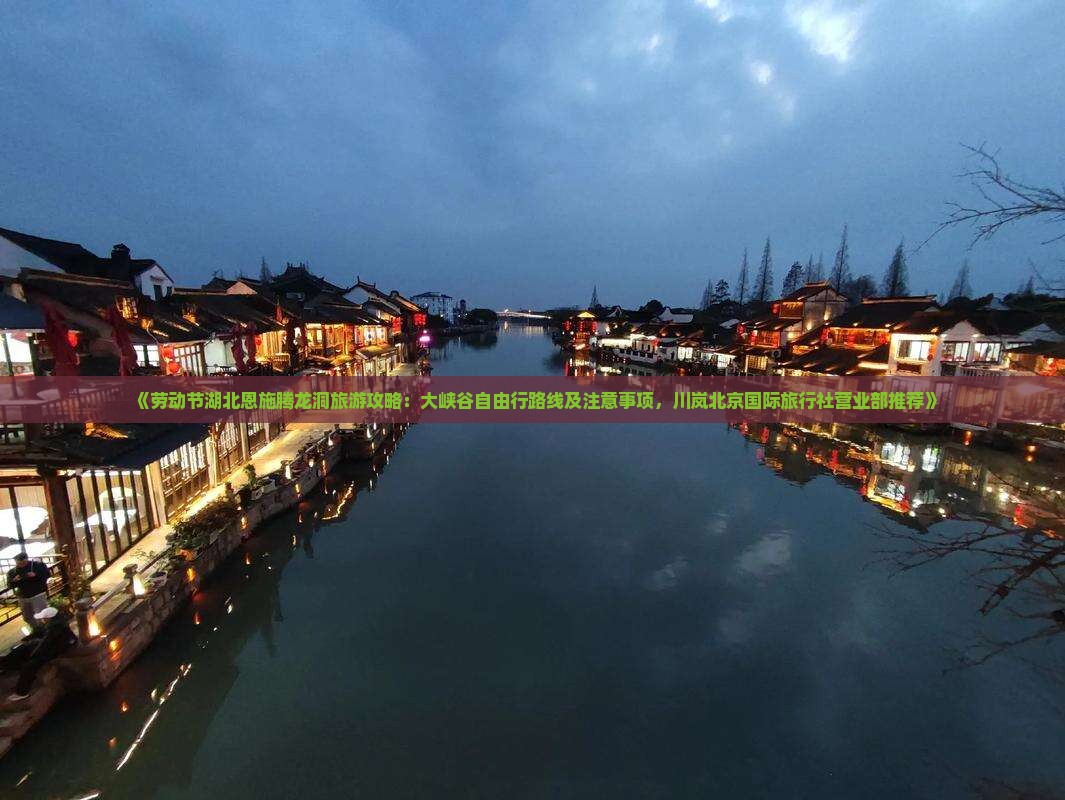 《劳动节湖北恩施腾龙洞旅游攻略：大峡谷自由行路线及注意事项，川岚北京国际旅行社营业部推荐》