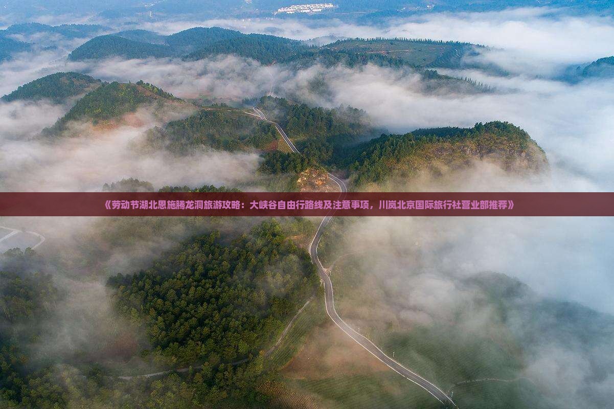 《劳动节湖北恩施腾龙洞旅游攻略：大峡谷自由行路线及注意事项，川岚北京国际旅行社营业部推荐》