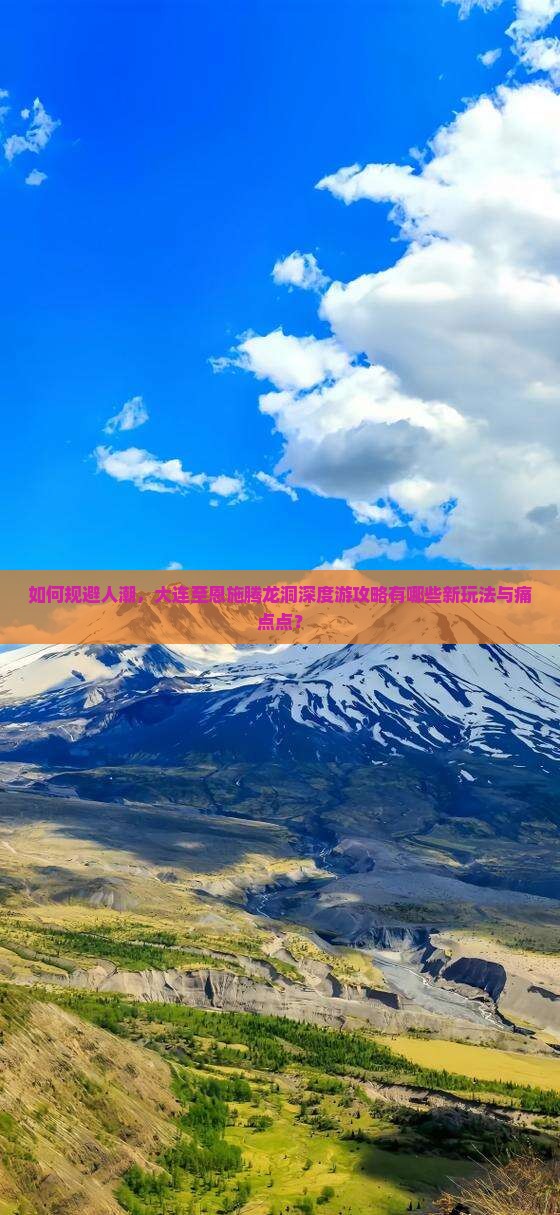 如何规避人潮，大连至恩施腾龙洞深度游攻略有哪些新玩法与痛点点？